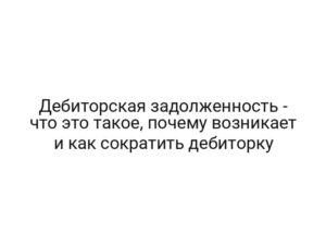Дебиторская задолженность — что это такое, почему возникает и как сократить дебиторку