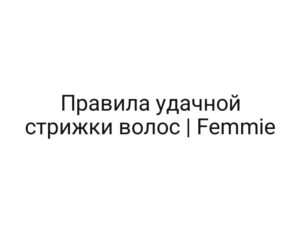 Правила удачной стрижки волос | Femmie