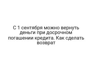 C 1 сентября можно вернуть деньги при досрочном погашении кредита. Как сделать возврат