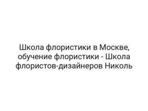 Школа флористики в Москве, обучение флористики — Школа флористов-дизайнеров Николь