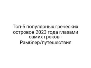 Топ-5 популярных греческих островов 2023 года глазами самих греков — Рамблер/путешествия
