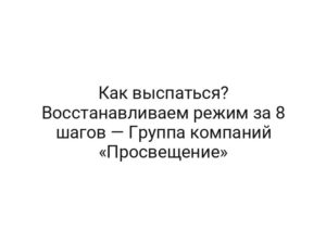 Как выспаться? Восстанавливаем режим за 8 шагов — Группа компаний «Просвещение»