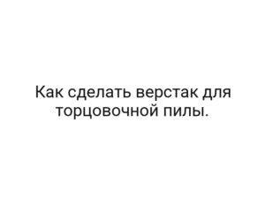 Как сделать верстак для торцовочной пилы.