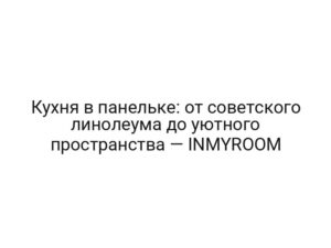 Кухня в панельке: от советского линолеума до уютного пространства — INMYROOM