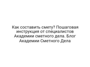 Как составить смету? Пошаговая инструкция от специалистов Академии сметного дела. Блог Академии Сметного Дела