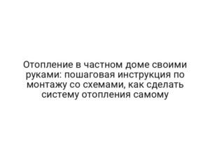 Отопление в частном доме своими руками: пошаговая инструкция по монтажу со схемами, как сделать систему отопления самому