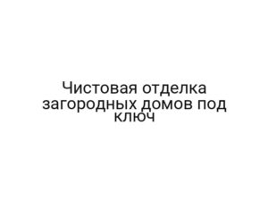 Чистовая отделка загородных домов под ключ