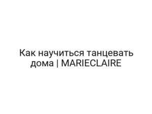 Как научиться танцевать дома | MARIECLAIRE