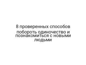 8 проверенных способов побороть одиночество и познакомиться с новыми людьми