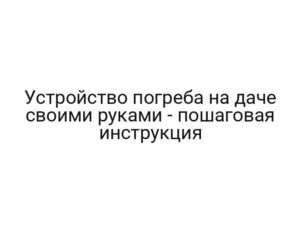 Устройство погреба на даче своими руками — пошаговая инструкция