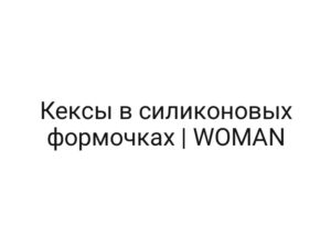 Кексы в силиконовых формочках | WOMAN